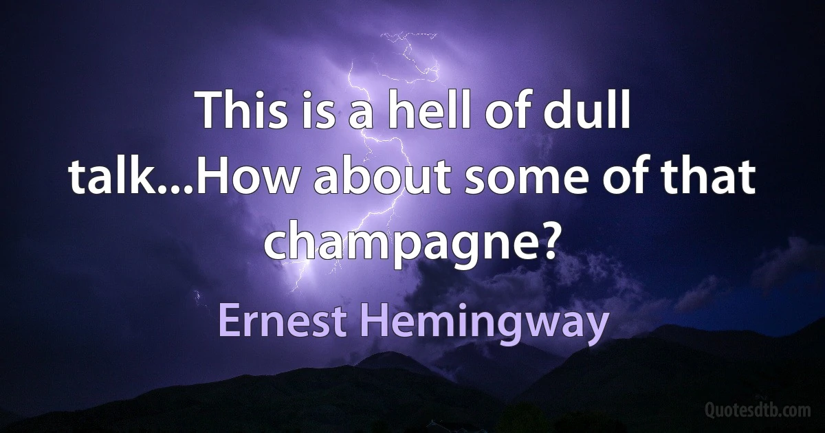 This is a hell of dull talk...How about some of that champagne? (Ernest Hemingway)