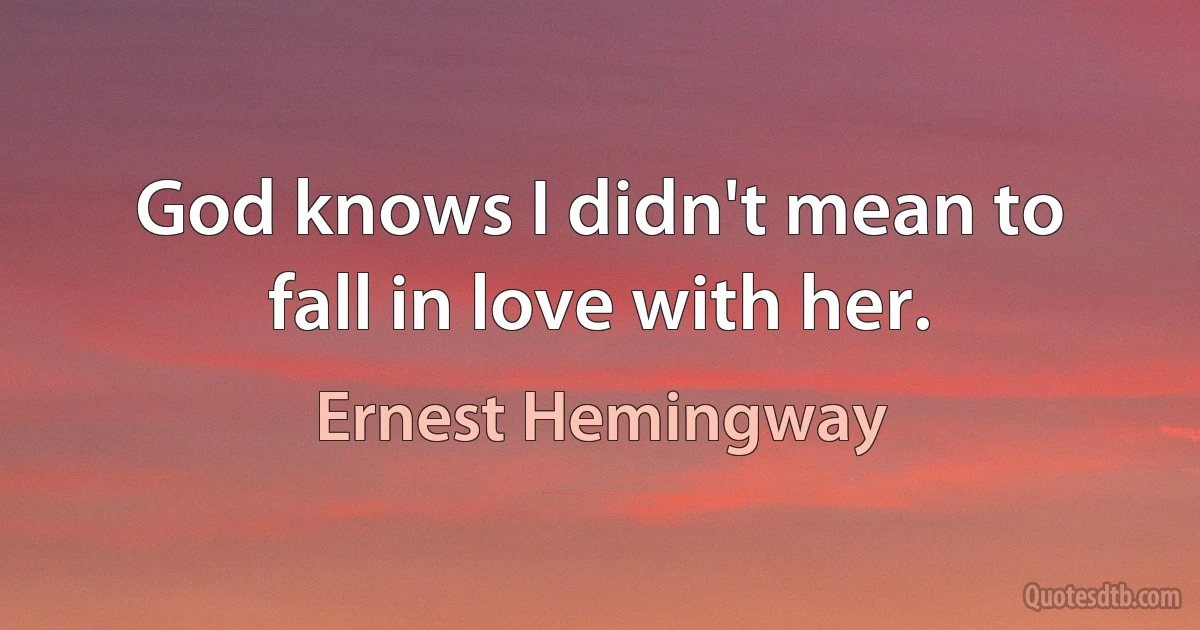 God knows I didn't mean to fall in love with her. (Ernest Hemingway)