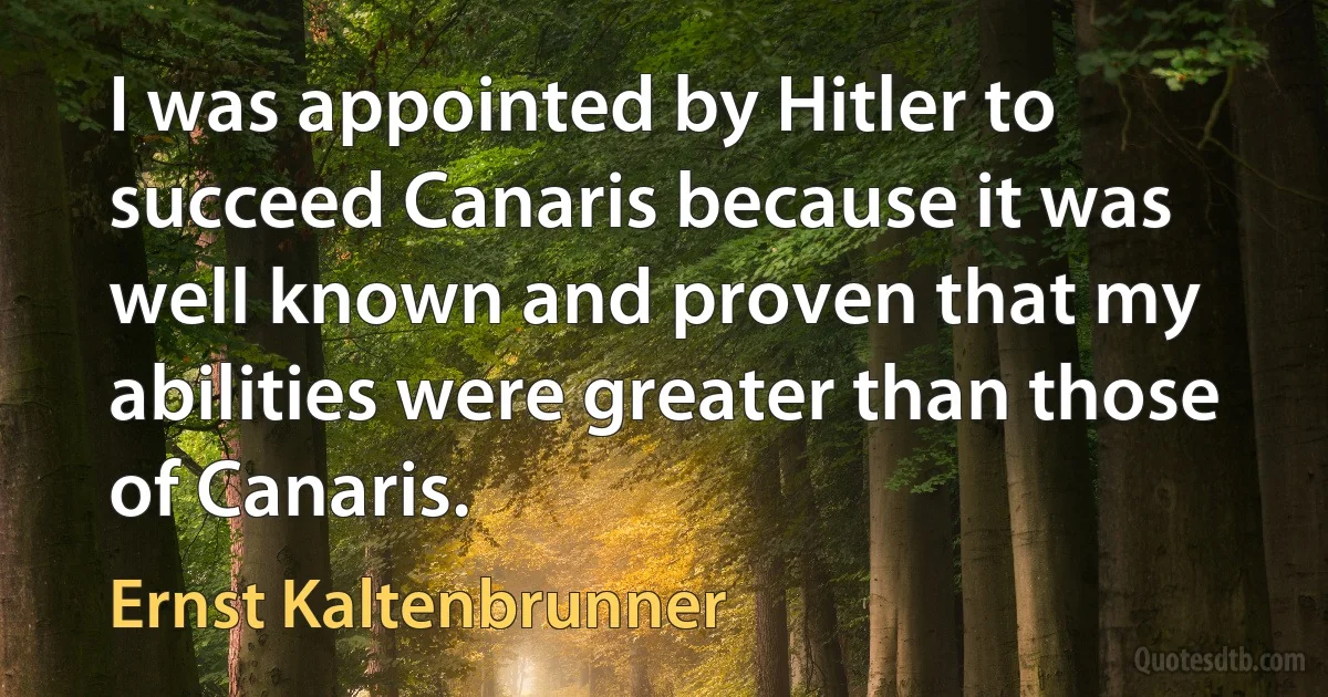 I was appointed by Hitler to succeed Canaris because it was well known and proven that my abilities were greater than those of Canaris. (Ernst Kaltenbrunner)