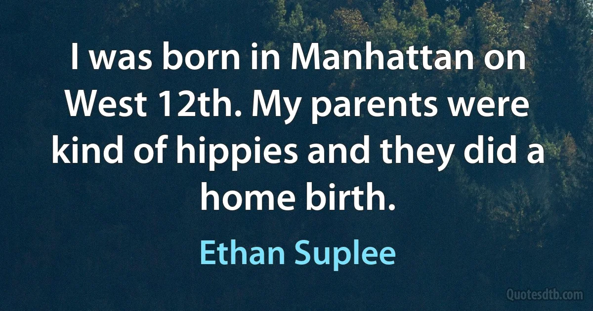 I was born in Manhattan on West 12th. My parents were kind of hippies and they did a home birth. (Ethan Suplee)