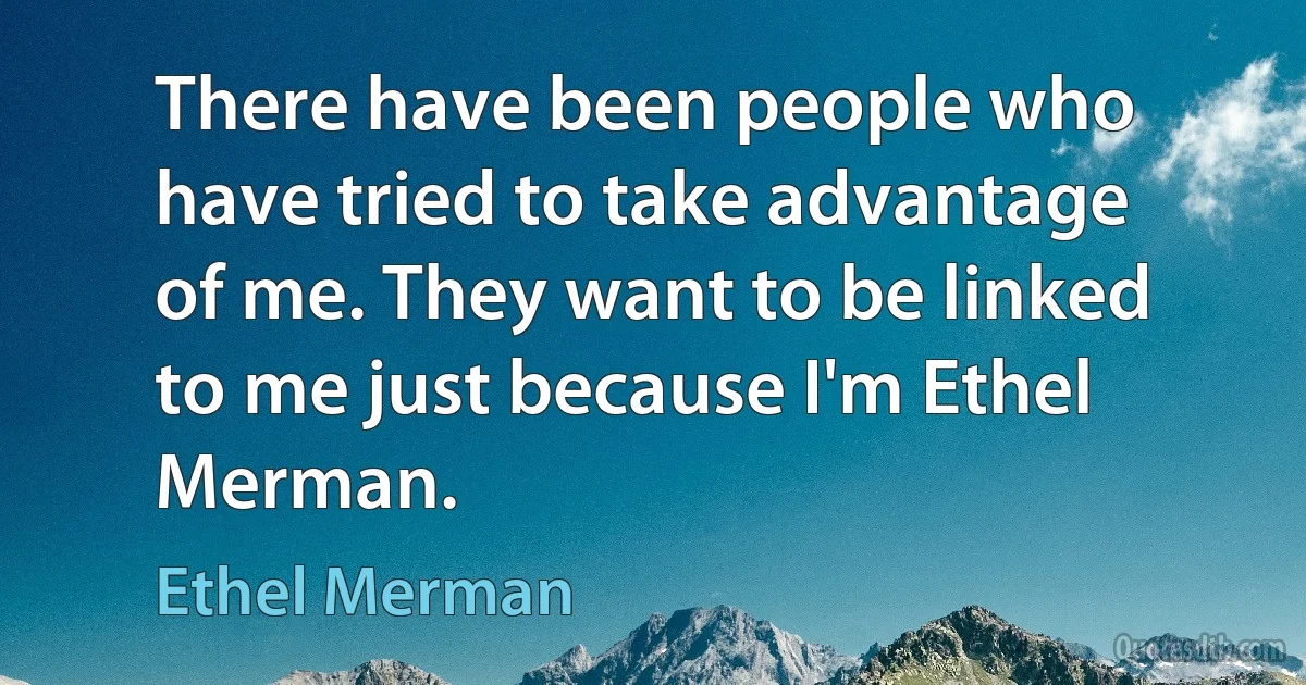 There have been people who have tried to take advantage of me. They want to be linked to me just because I'm Ethel Merman. (Ethel Merman)