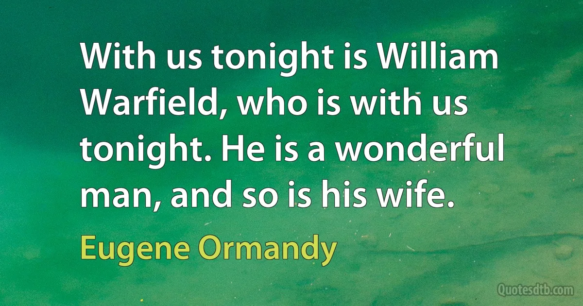 With us tonight is William Warfield, who is with us tonight. He is a wonderful man, and so is his wife. (Eugene Ormandy)