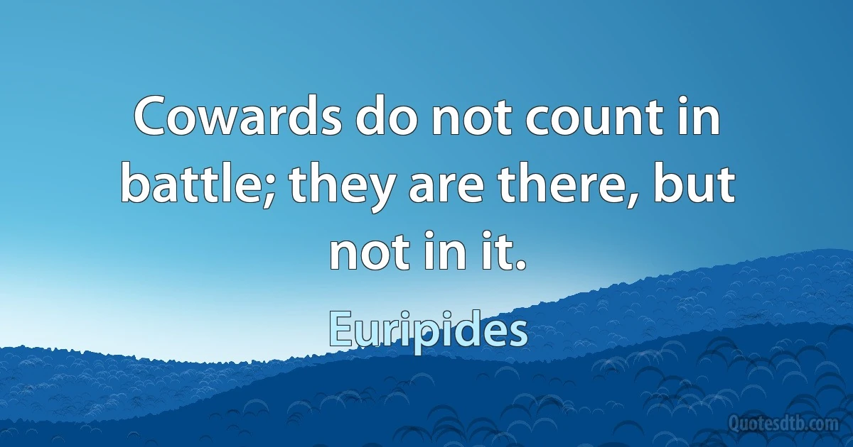 Cowards do not count in battle; they are there, but not in it. (Euripides)