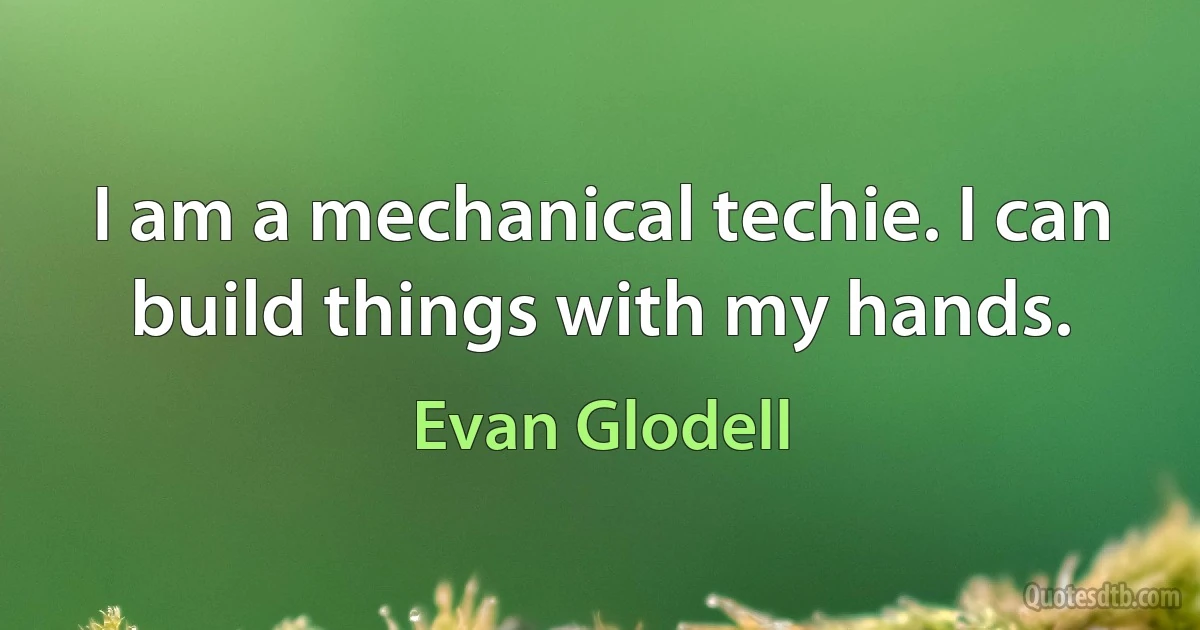 I am a mechanical techie. I can build things with my hands. (Evan Glodell)