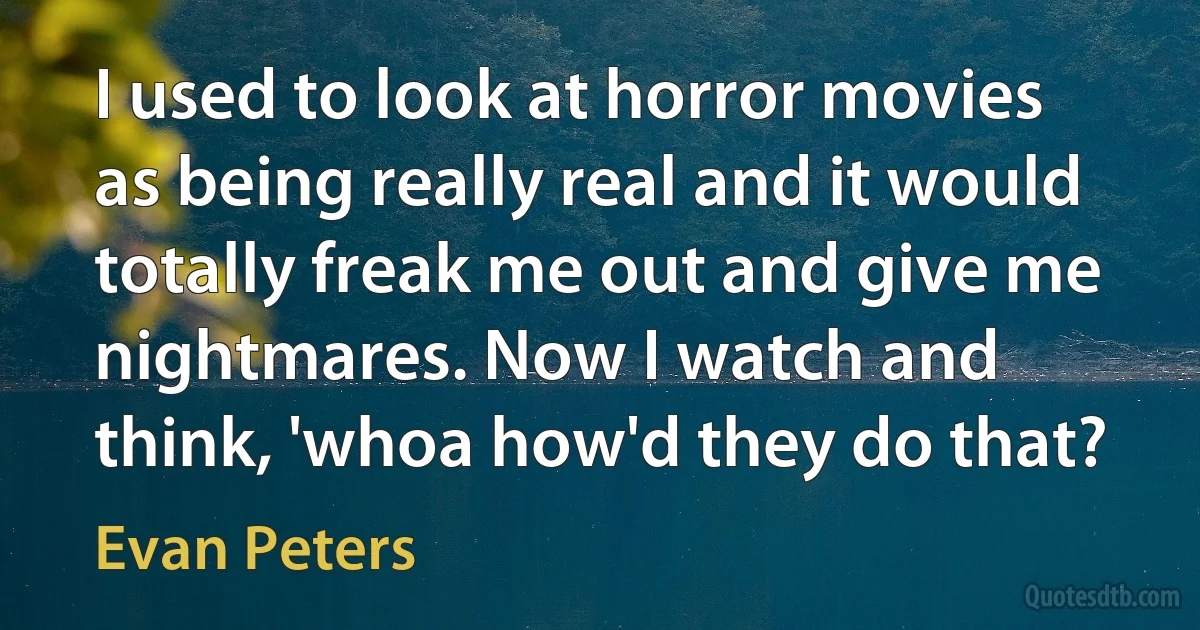 I used to look at horror movies as being really real and it would totally freak me out and give me nightmares. Now I watch and think, 'whoa how'd they do that? (Evan Peters)