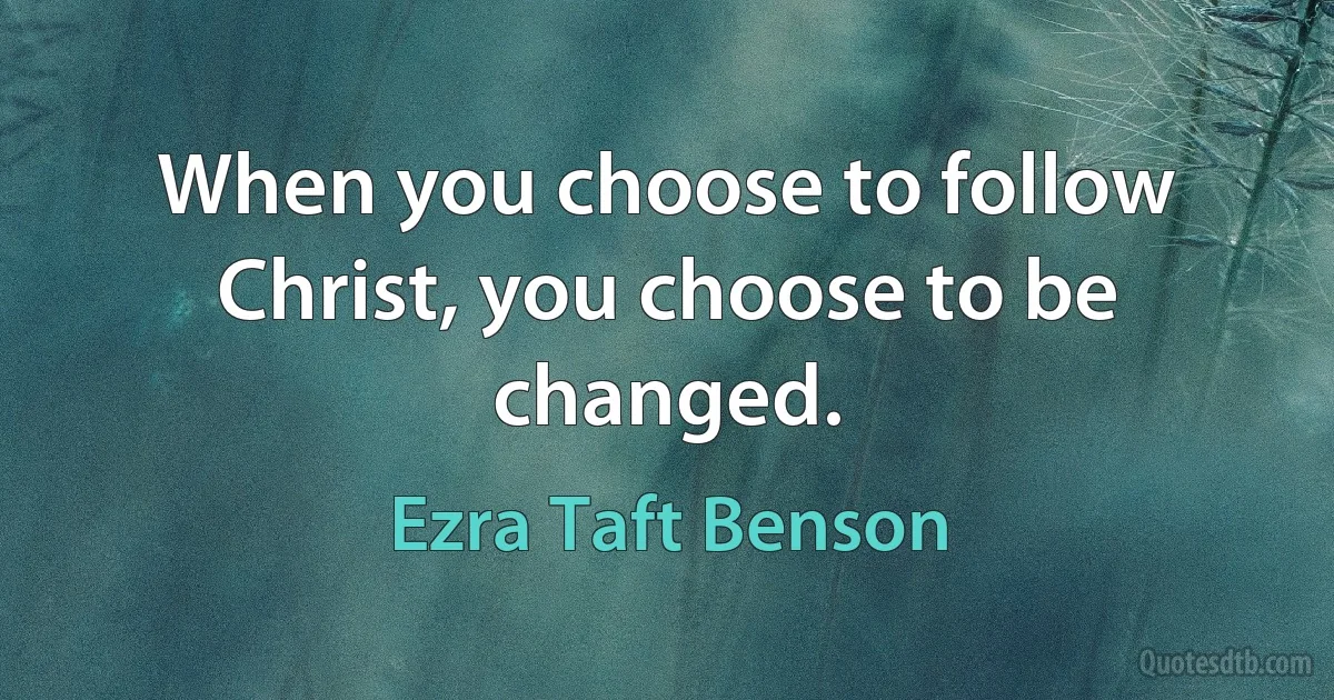 When you choose to follow Christ, you choose to be changed. (Ezra Taft Benson)