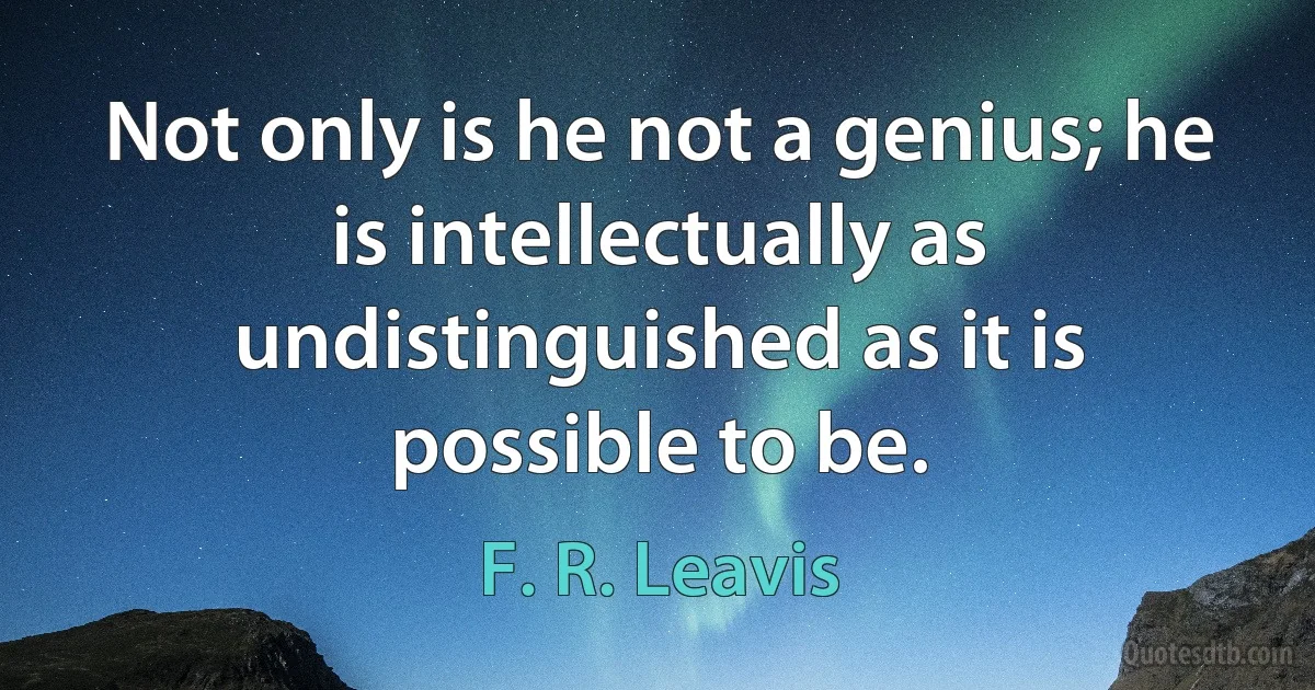 Not only is he not a genius; he is intellectually as undistinguished as it is possible to be. (F. R. Leavis)