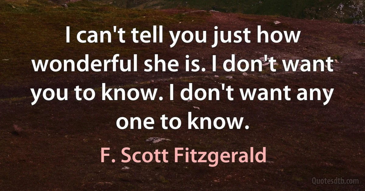 I can't tell you just how wonderful she is. I don't want you to know. I don't want any one to know. (F. Scott Fitzgerald)