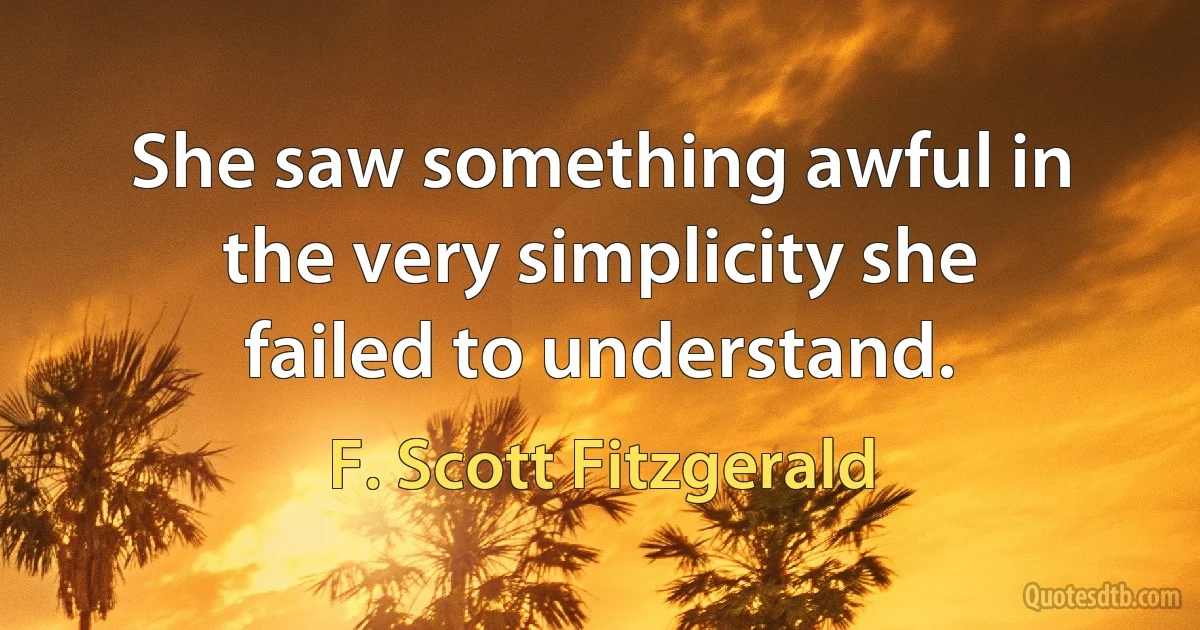 She saw something awful in the very simplicity she failed to understand. (F. Scott Fitzgerald)