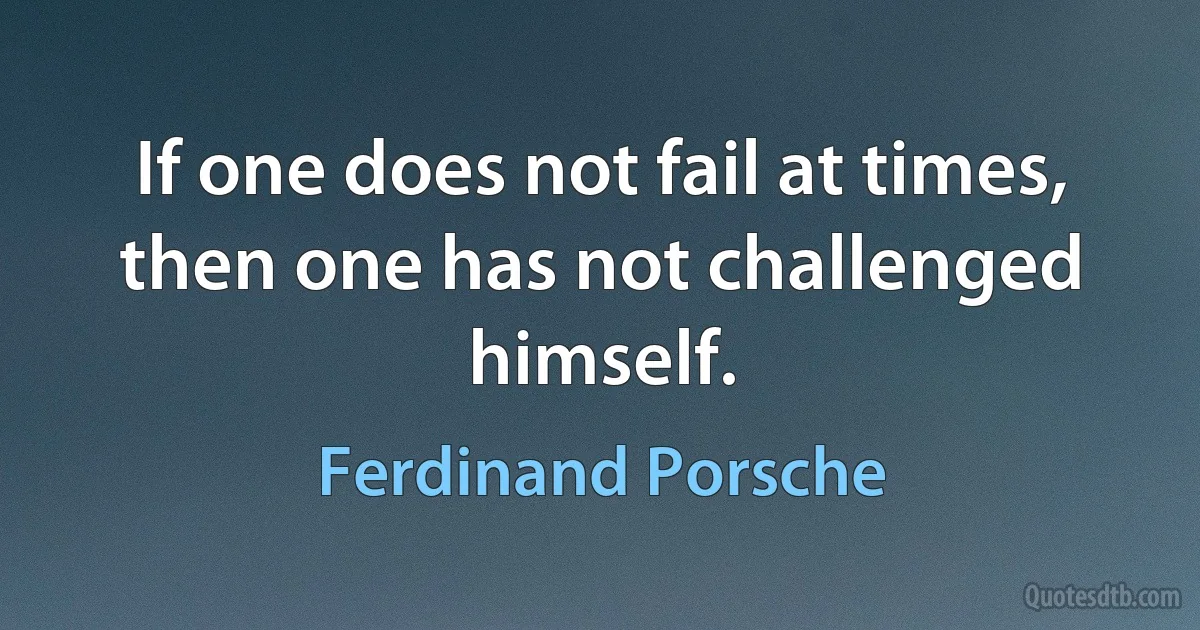 If one does not fail at times, then one has not challenged himself. (Ferdinand Porsche)