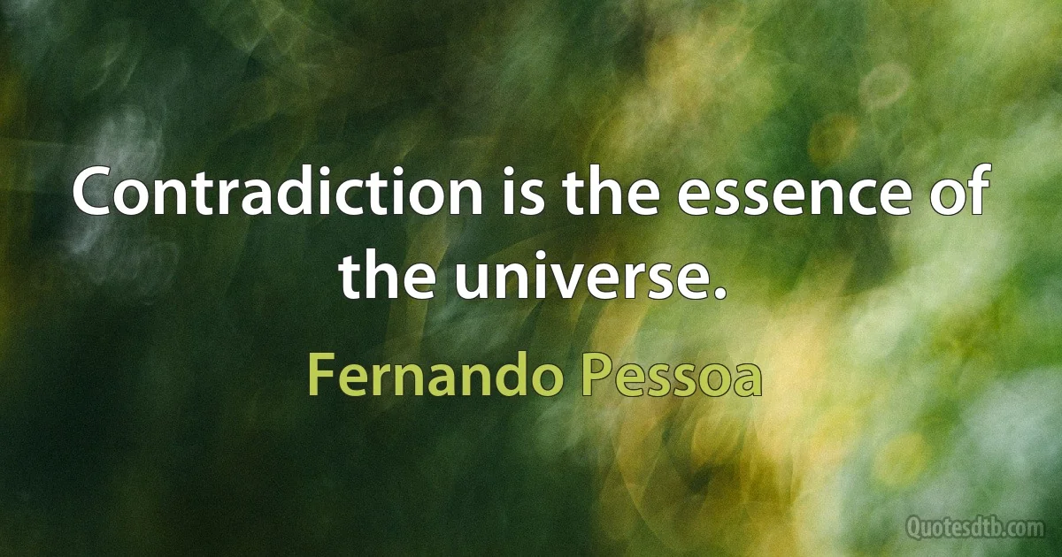 Contradiction is the essence of the universe. (Fernando Pessoa)