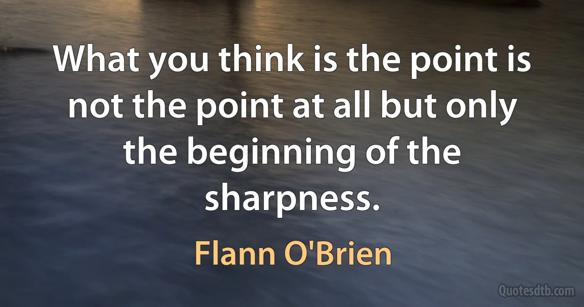 What you think is the point is not the point at all but only the beginning of the sharpness. (Flann O'Brien)