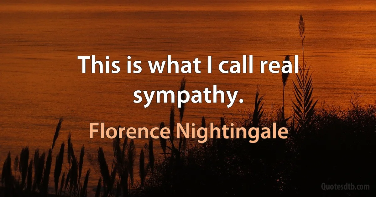 This is what I call real sympathy. (Florence Nightingale)