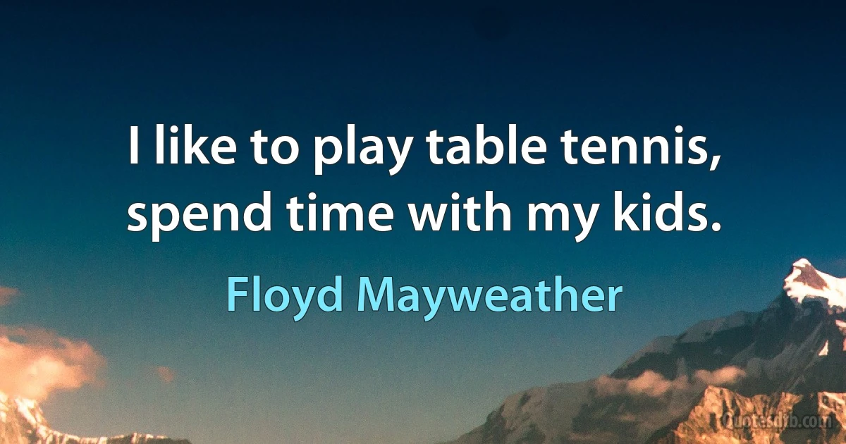 I like to play table tennis, spend time with my kids. (Floyd Mayweather)