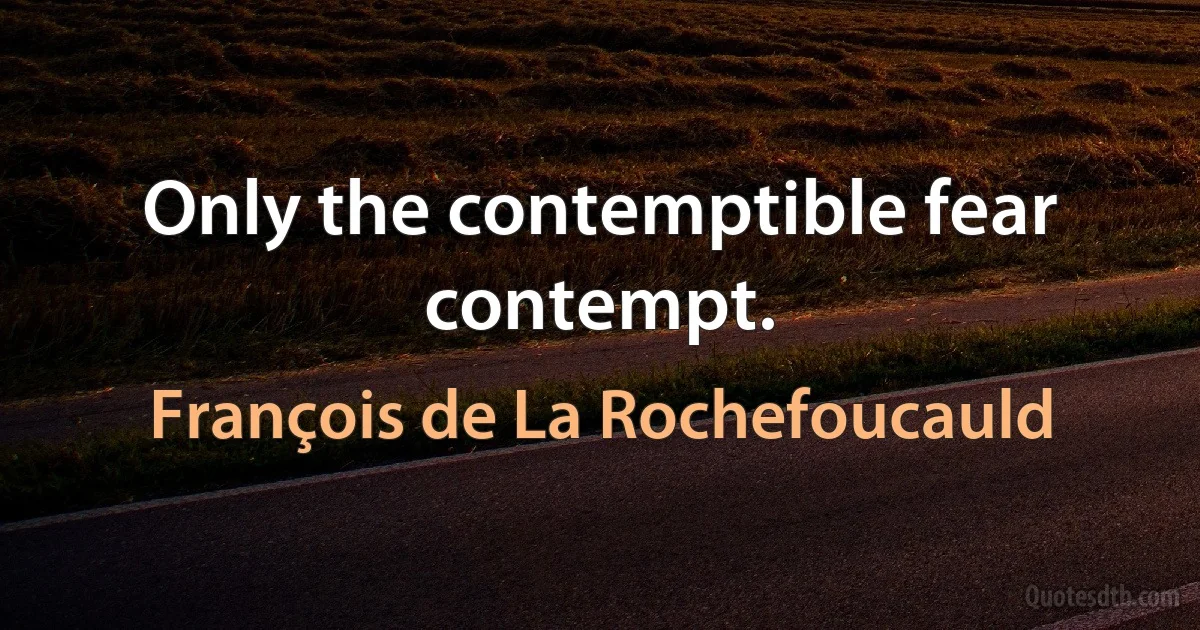 Only the contemptible fear contempt. (François de La Rochefoucauld)