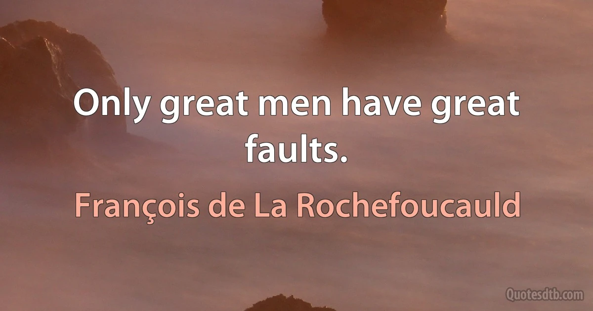 Only great men have great faults. (François de La Rochefoucauld)