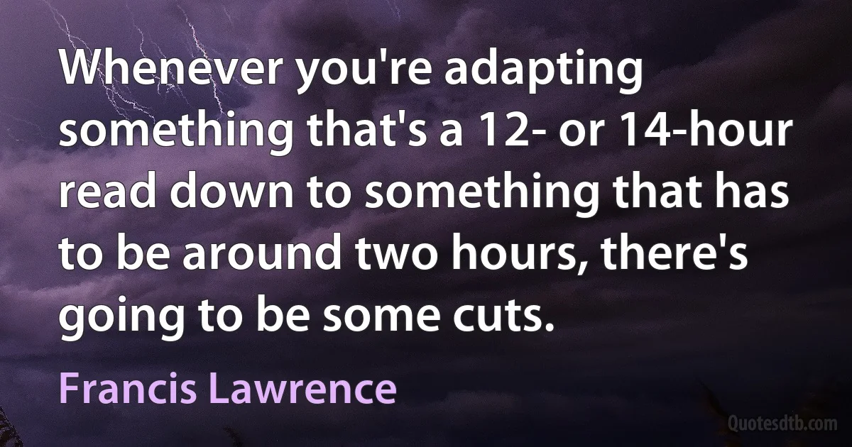 Whenever you're adapting something that's a 12- or 14-hour read down to something that has to be around two hours, there's going to be some cuts. (Francis Lawrence)