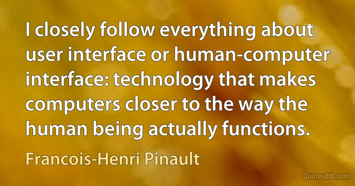 I closely follow everything about user interface or human-computer interface: technology that makes computers closer to the way the human being actually functions. (Francois-Henri Pinault)