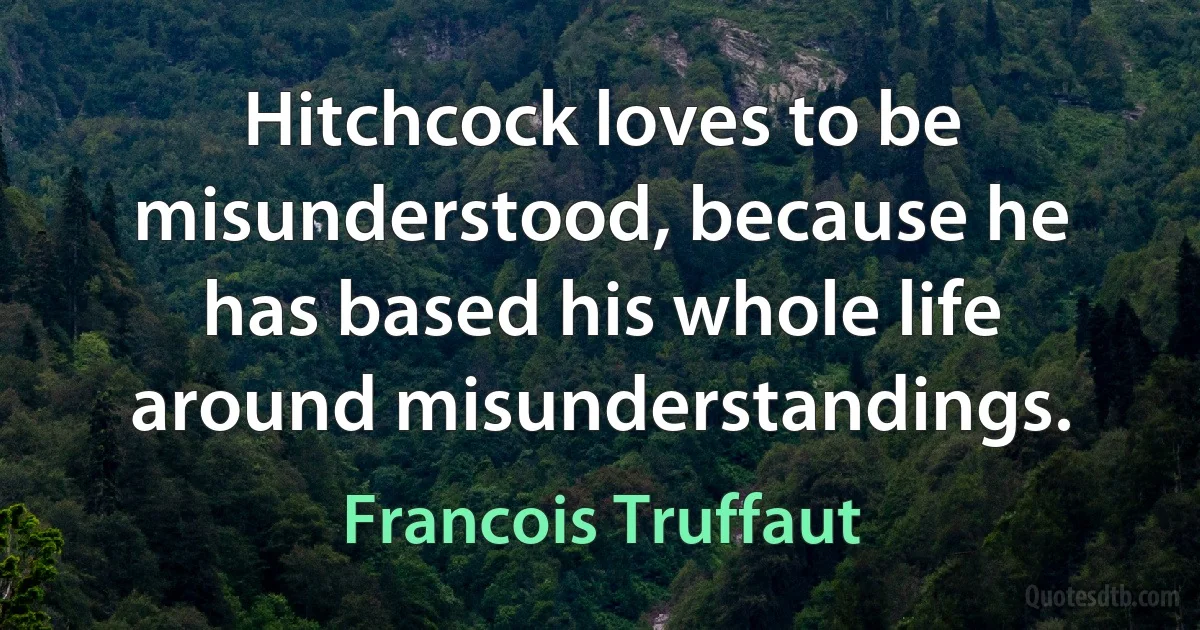 Hitchcock loves to be misunderstood, because he has based his whole life around misunderstandings. (Francois Truffaut)