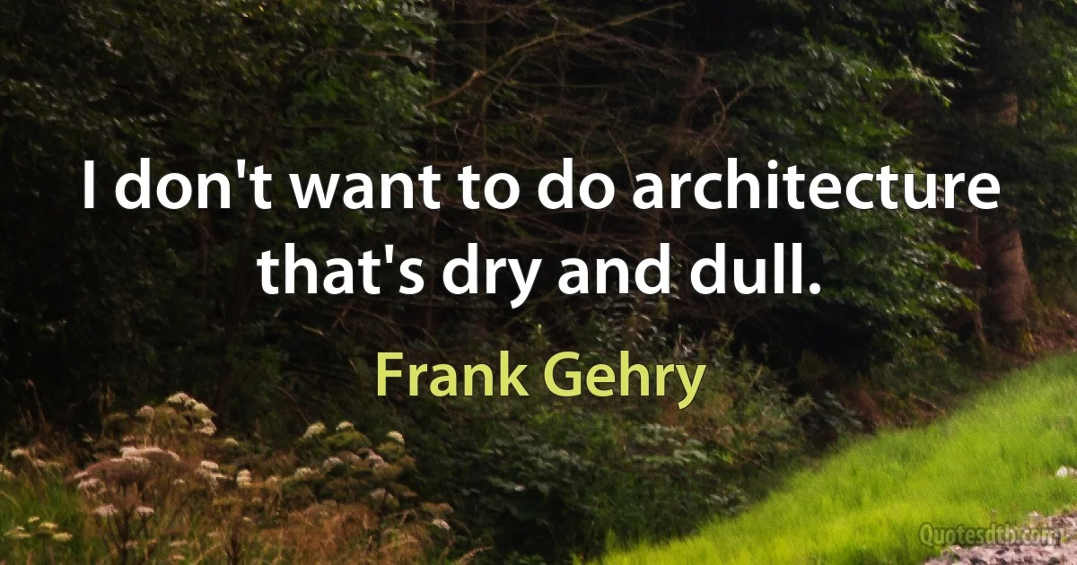 I don't want to do architecture that's dry and dull. (Frank Gehry)