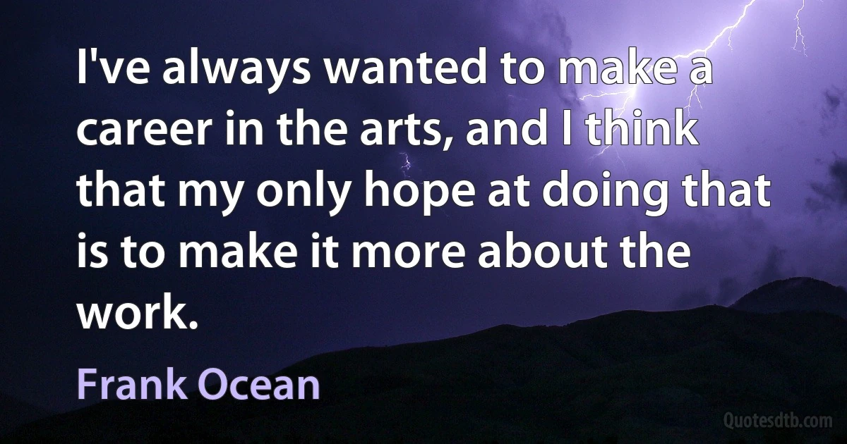 I've always wanted to make a career in the arts, and I think that my only hope at doing that is to make it more about the work. (Frank Ocean)