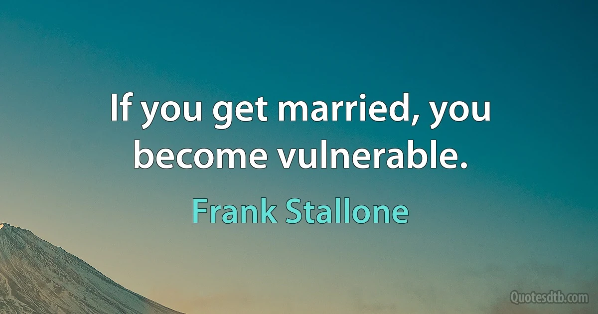 If you get married, you become vulnerable. (Frank Stallone)