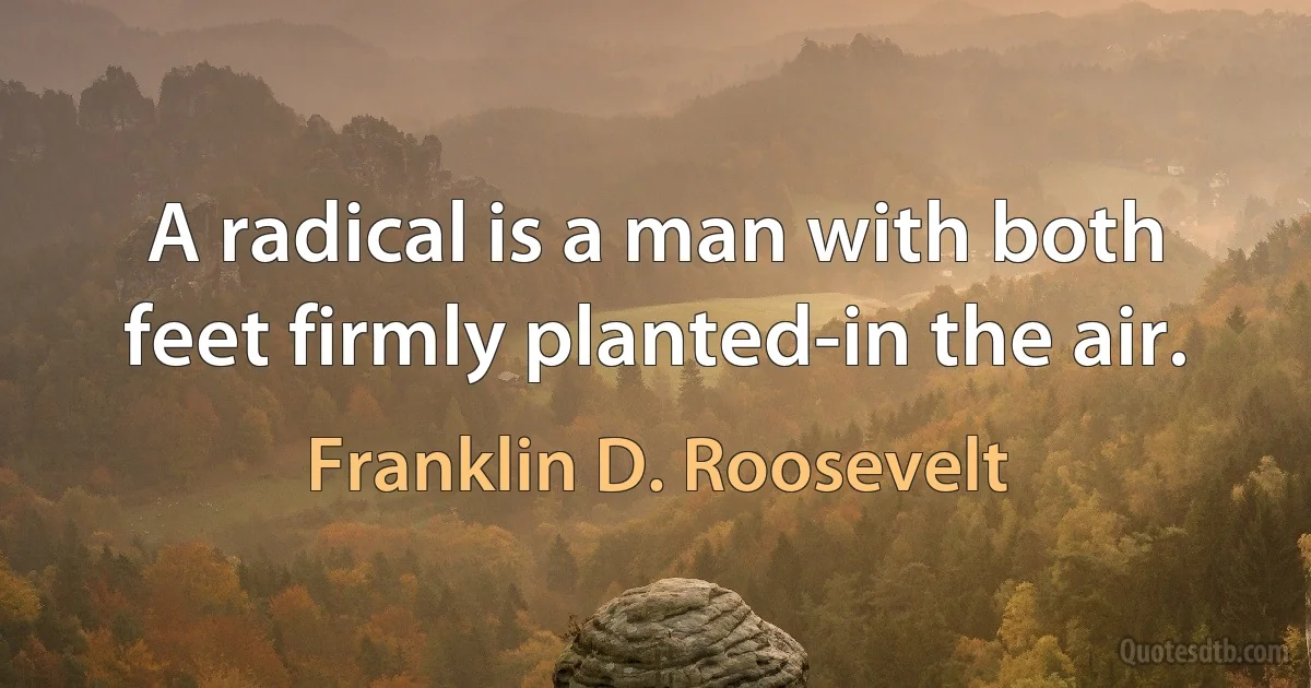 A radical is a man with both feet firmly planted-in the air. (Franklin D. Roosevelt)