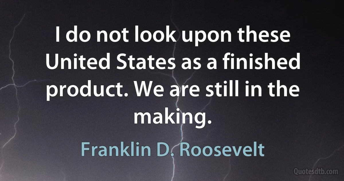 I do not look upon these United States as a finished product. We are still in the making. (Franklin D. Roosevelt)