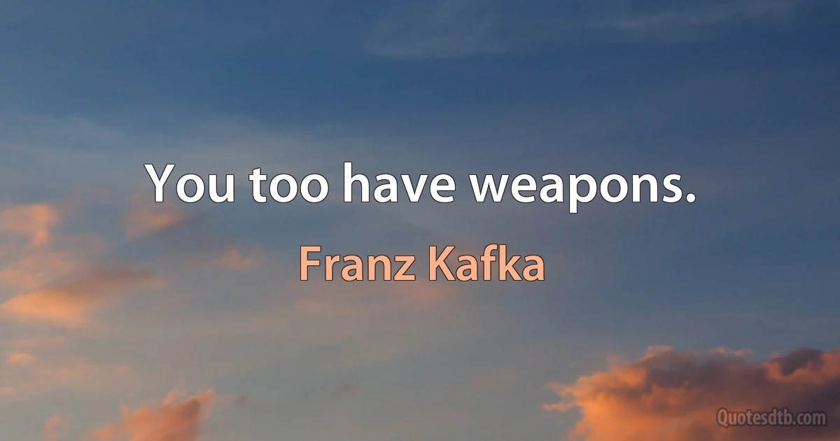 You too have weapons. (Franz Kafka)