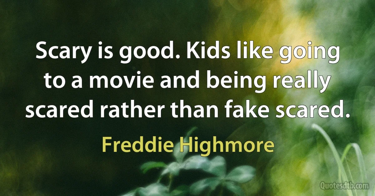 Scary is good. Kids like going to a movie and being really scared rather than fake scared. (Freddie Highmore)