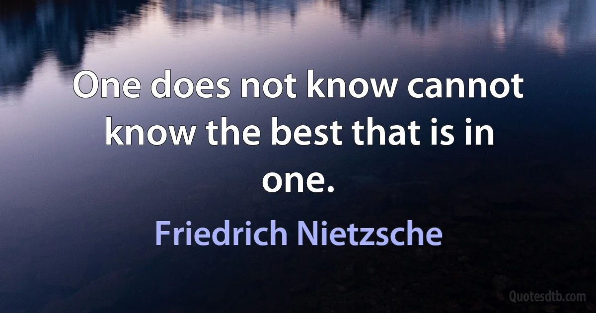 One does not know cannot know the best that is in one. (Friedrich Nietzsche)