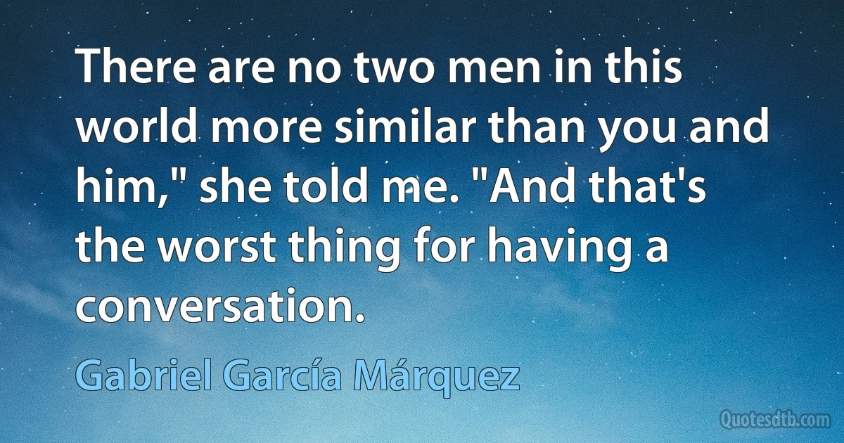 There are no two men in this world more similar than you and him," she told me. "And that's the worst thing for having a conversation. (Gabriel García Márquez)