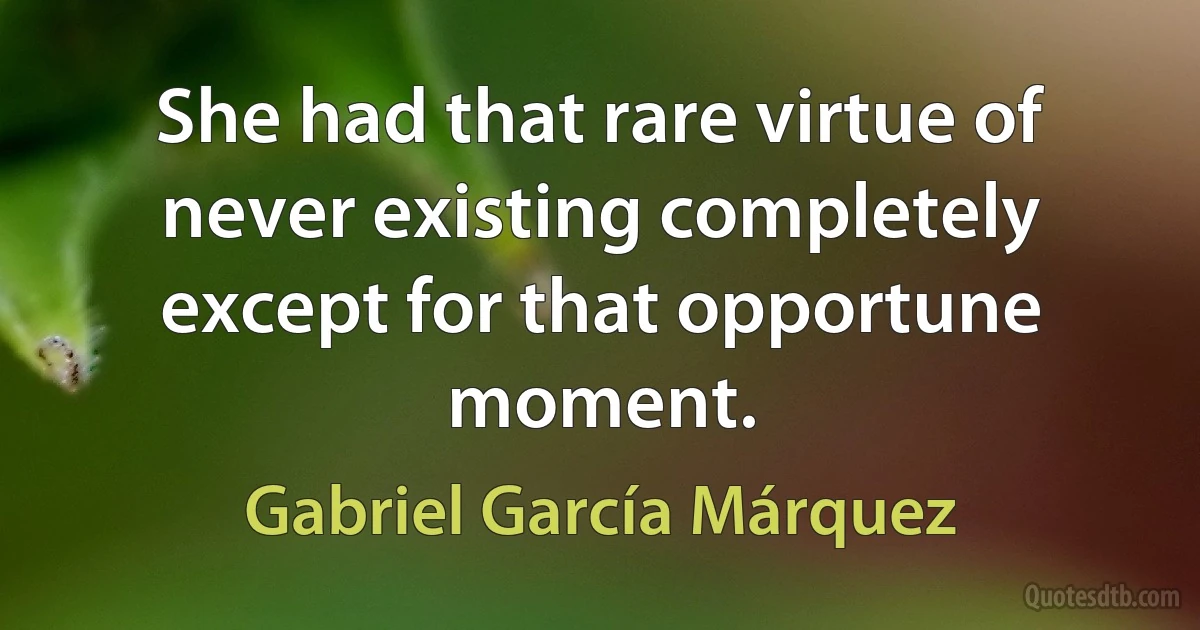 She had that rare virtue of never existing completely except for that opportune moment. (Gabriel García Márquez)