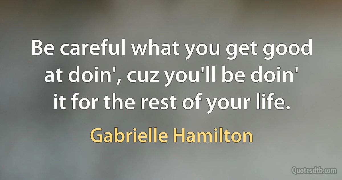 Be careful what you get good at doin', cuz you'll be doin' it for the rest of your life. (Gabrielle Hamilton)