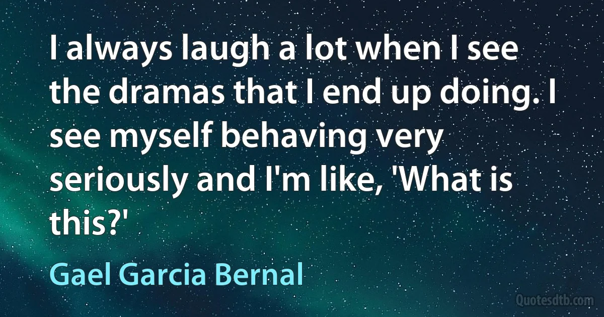 I always laugh a lot when I see the dramas that I end up doing. I see myself behaving very seriously and I'm like, 'What is this?' (Gael Garcia Bernal)