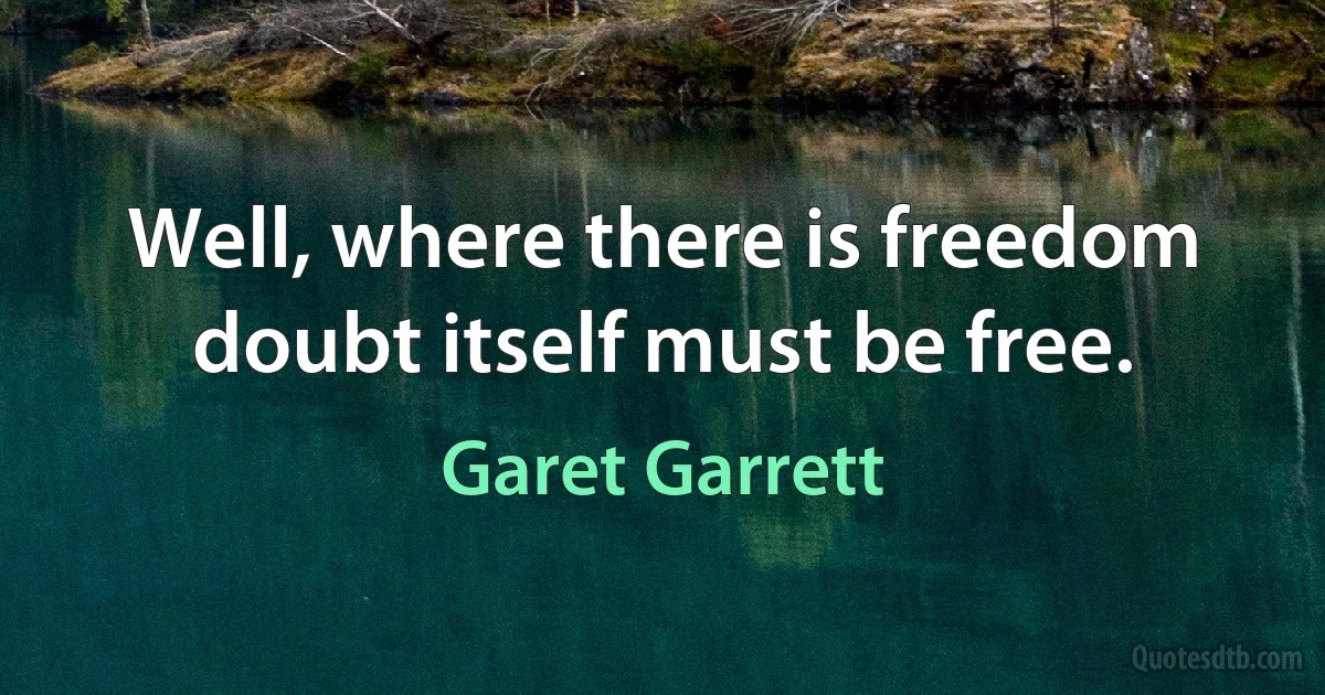 Well, where there is freedom doubt itself must be free. (Garet Garrett)