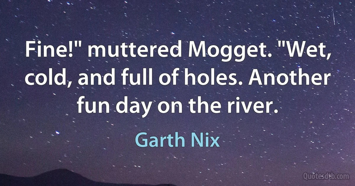 Fine!" muttered Mogget. "Wet, cold, and full of holes. Another fun day on the river. (Garth Nix)