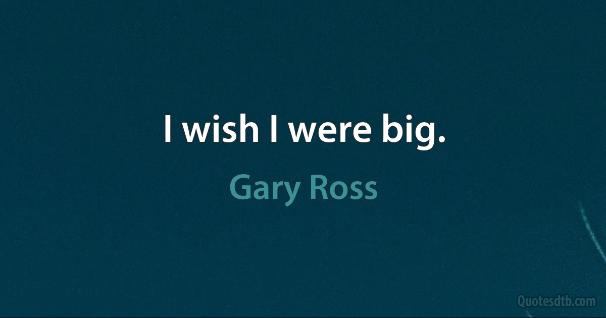 I wish I were big. (Gary Ross)