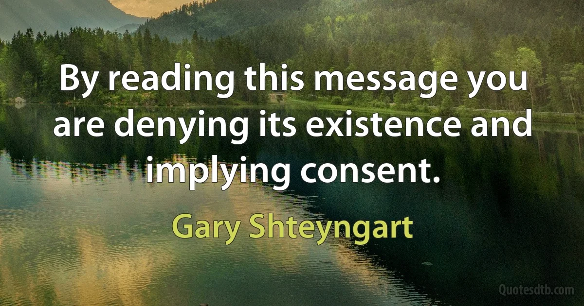 By reading this message you are denying its existence and implying consent. (Gary Shteyngart)