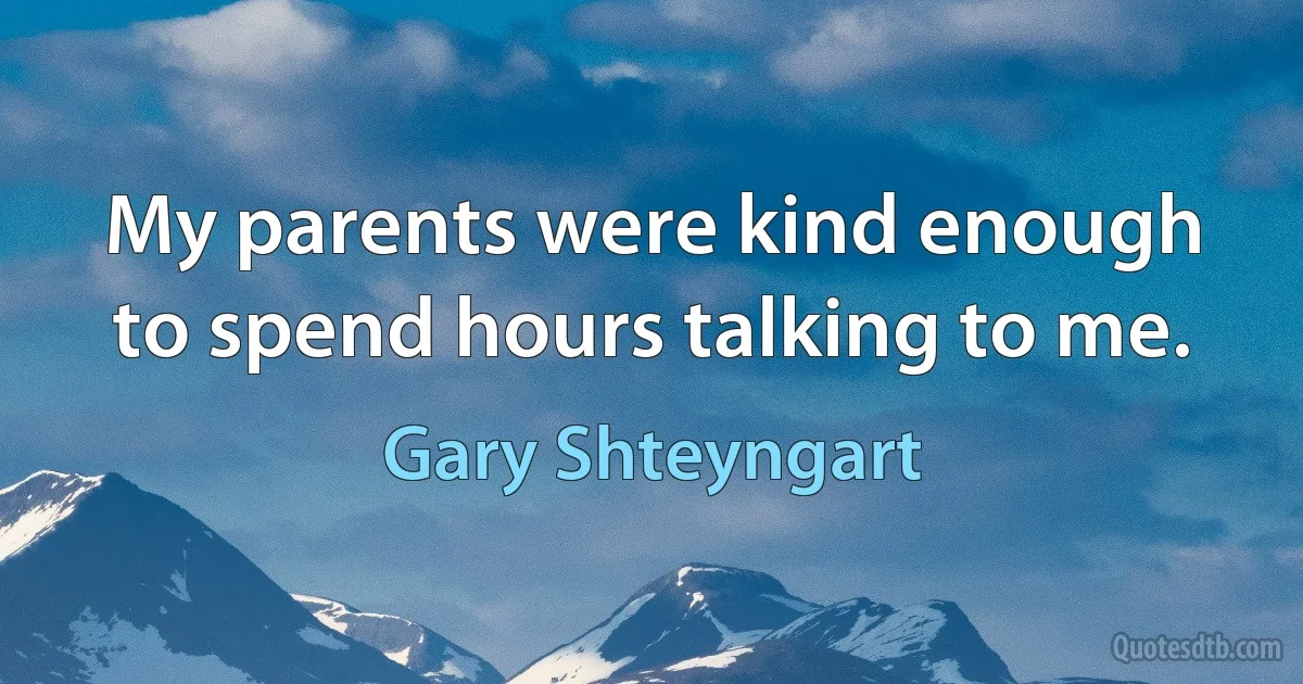 My parents were kind enough to spend hours talking to me. (Gary Shteyngart)