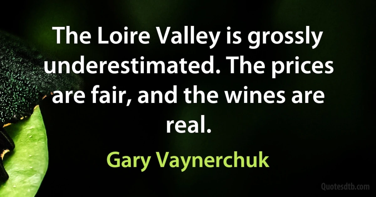 The Loire Valley is grossly underestimated. The prices are fair, and the wines are real. (Gary Vaynerchuk)