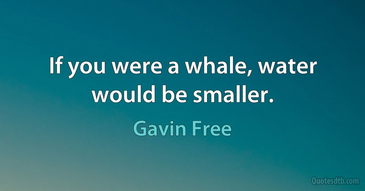 If you were a whale, water would be smaller. (Gavin Free)