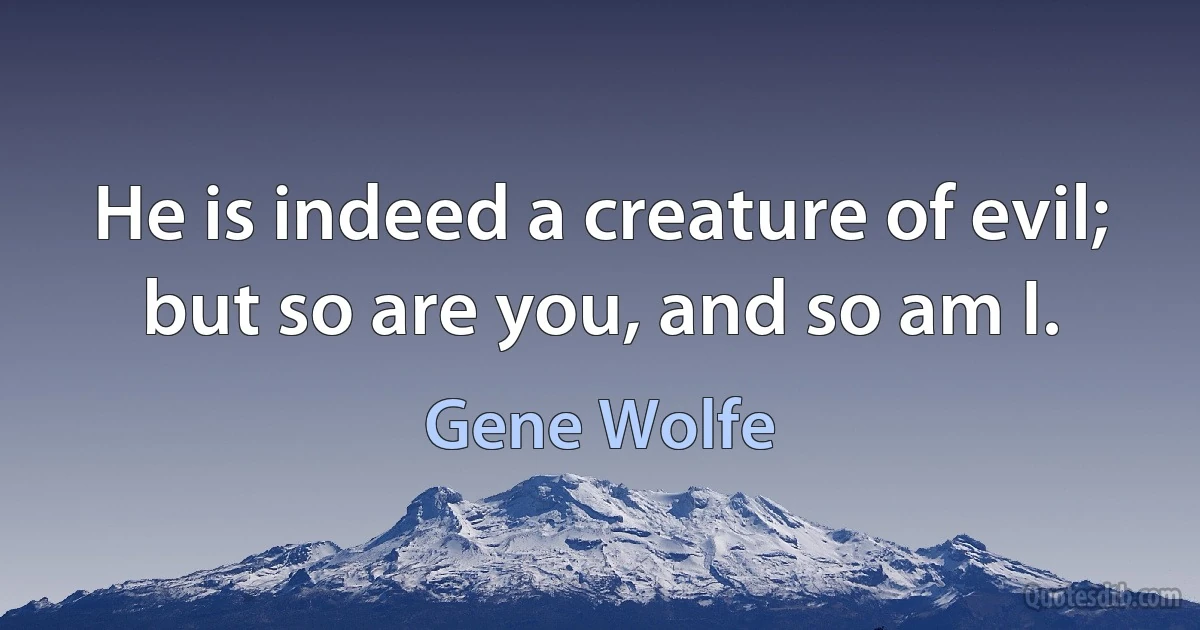 He is indeed a creature of evil; but so are you, and so am I. (Gene Wolfe)