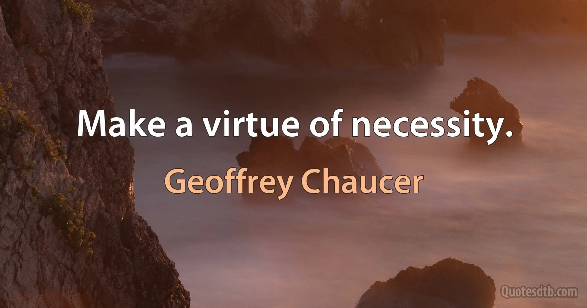 Make a virtue of necessity. (Geoffrey Chaucer)