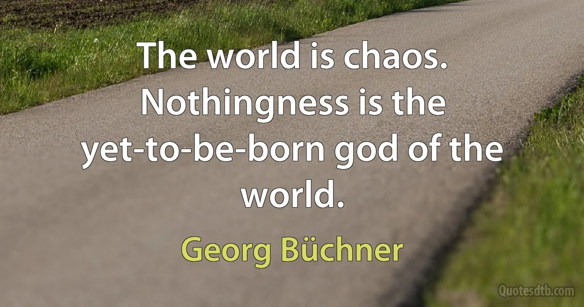 The world is chaos. Nothingness is the yet-to-be-born god of the world. (Georg Büchner)