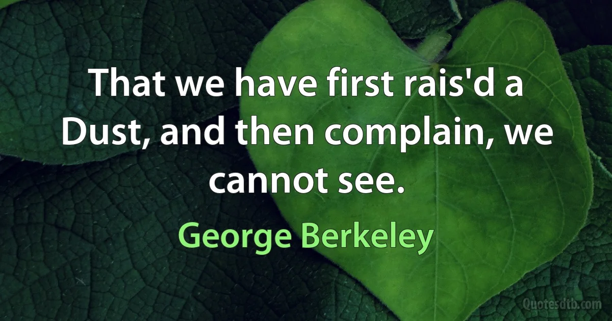 That we have first rais'd a Dust, and then complain, we cannot see. (George Berkeley)