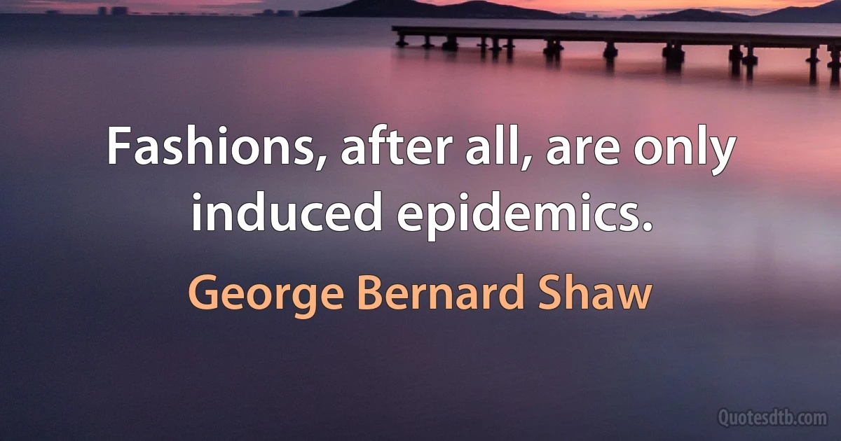 Fashions, after all, are only induced epidemics. (George Bernard Shaw)