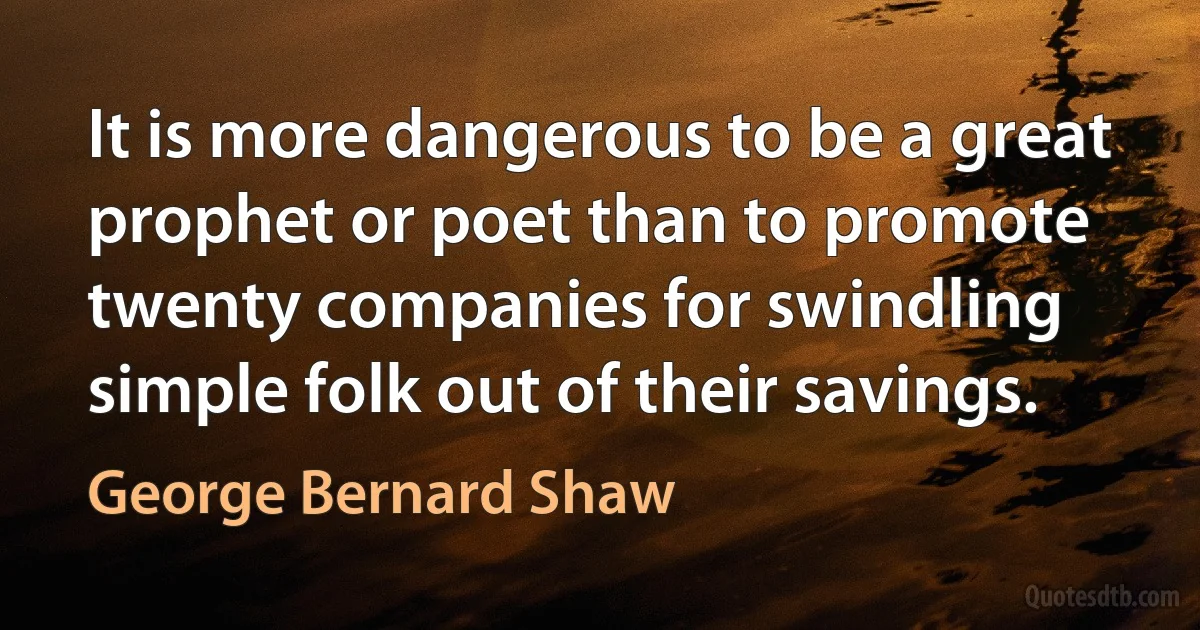 It is more dangerous to be a great prophet or poet than to promote twenty companies for swindling simple folk out of their savings. (George Bernard Shaw)