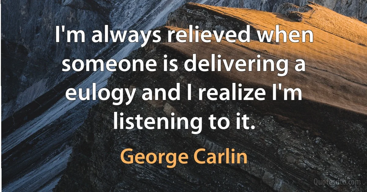 I'm always relieved when someone is delivering a eulogy and I realize I'm listening to it. (George Carlin)