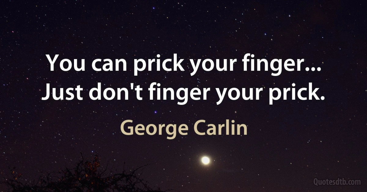 You can prick your finger... Just don't finger your prick. (George Carlin)